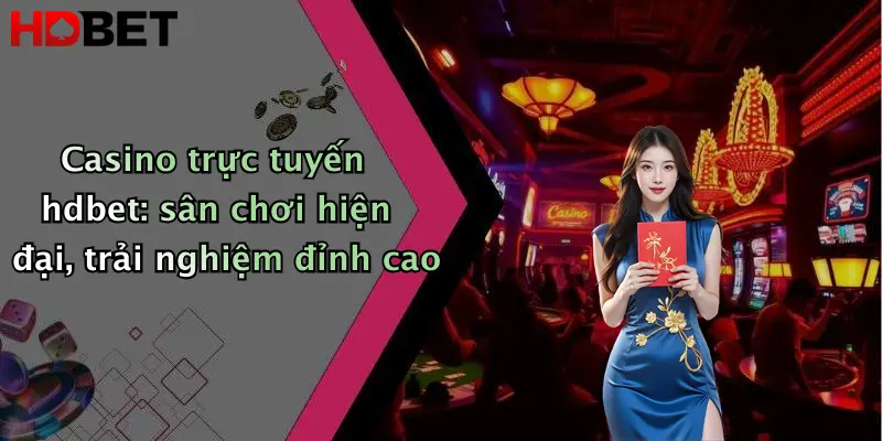 Casino trực tuyến hdbet: sân chơi hiện đại, trải nghiệm đỉnh cao
